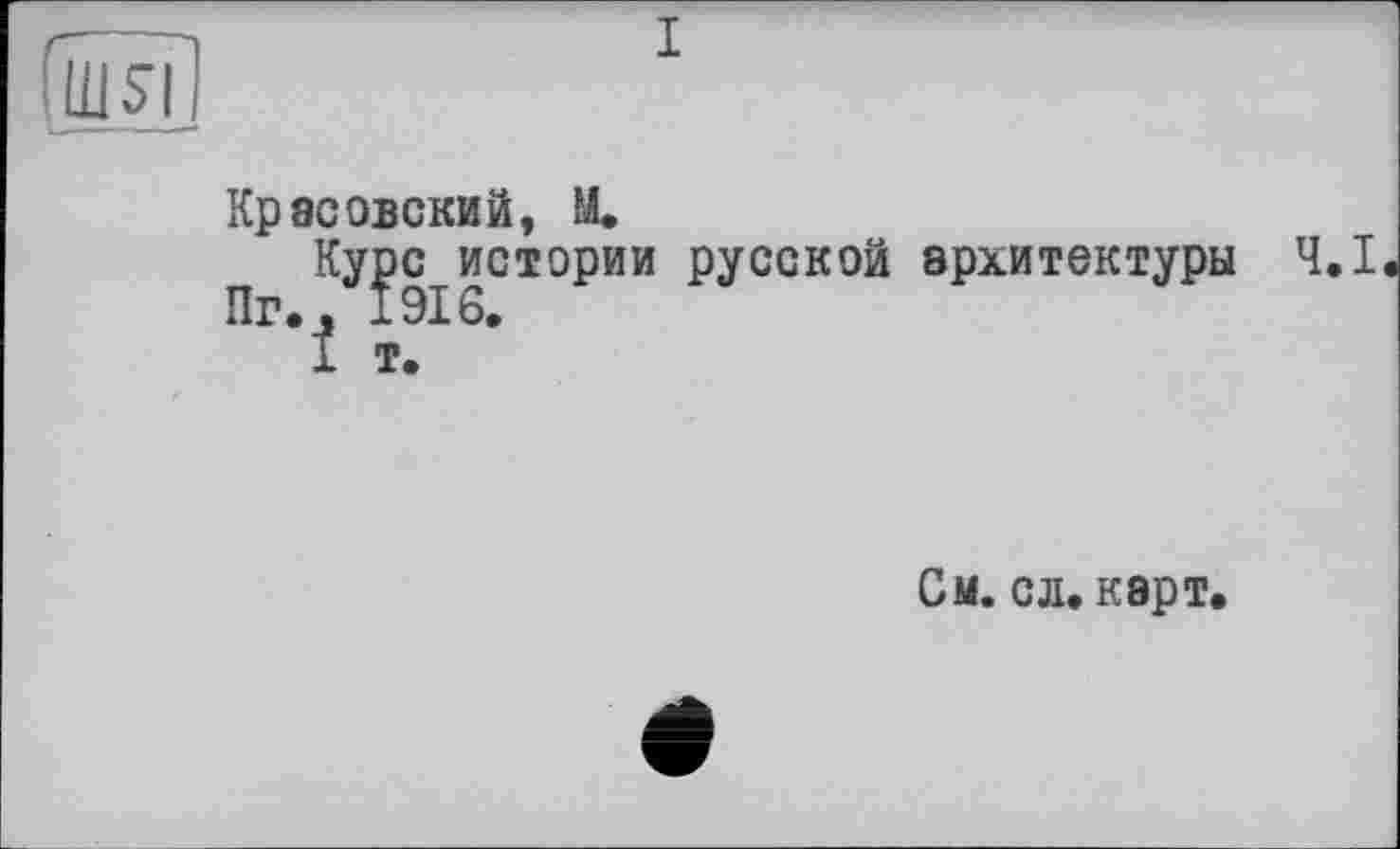 ﻿Гшз-І
Красовский, M.
Курс истории русской архитектуры Ч.І Пг., 1916.
I т.
См. с л. карт.